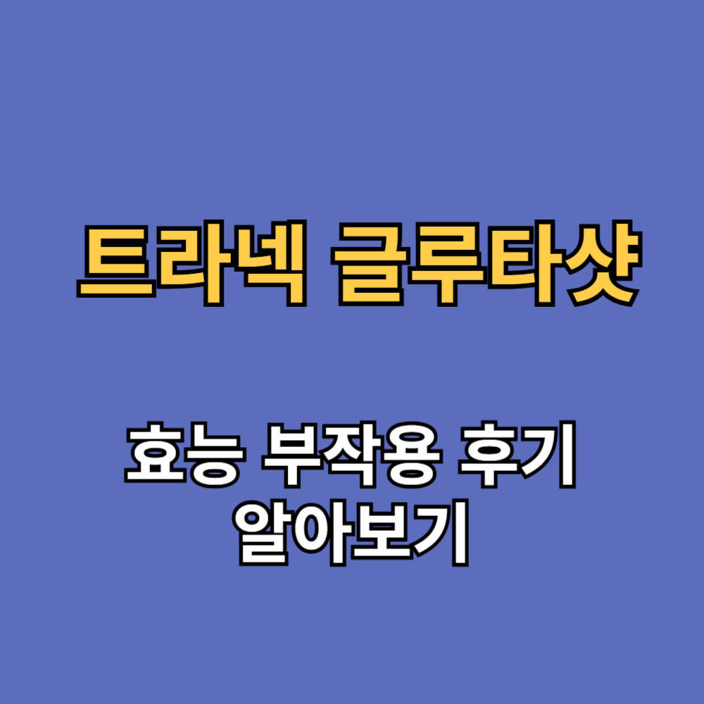 트라넥 글루타샷 효능 부작용 후기