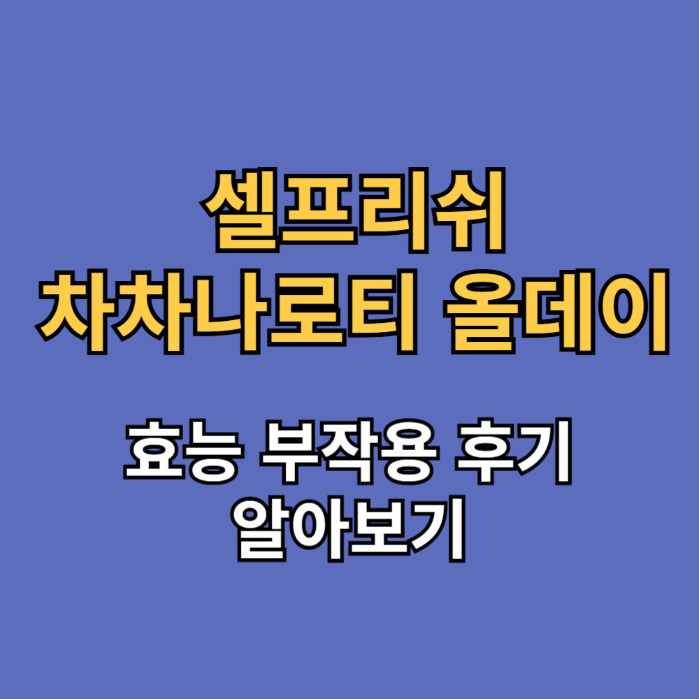 셀프리쉬 차차나로티 효능 부작용 후기