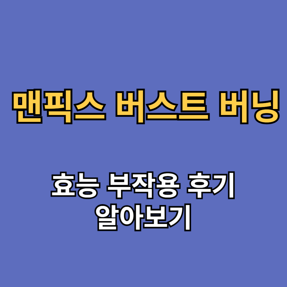 맨픽스 버스트 버닝 효능 부작용 내돈내산 후기 알아보기