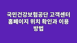 국민건강보험공단 고객센터 홈페이지 위치 확인과 이용 방법