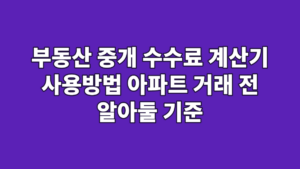 부동산 중개 수수료 계산기 사용방법 아파트 거래 전 알아둘 기준
