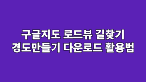 구글지도 로드뷰 길찾기 경도만들기 다운로드 활용법