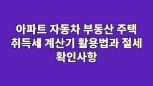 아파트 자동차 부동산 주택 취득세 계산기 활용법과 절세 확인사항