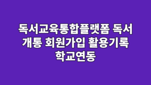 독서교육통합플랫폼 독서 개통 회원가입 활용기록 학교연동
