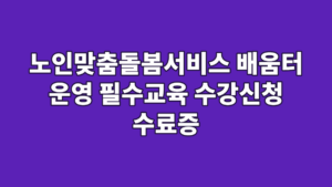 노인맞춤돌봄서비스 배움터 운영 필수교육 수강신청 수료증