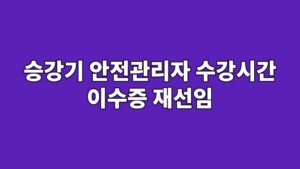 승강기 안전관리자 수강시간 이수증 재선임