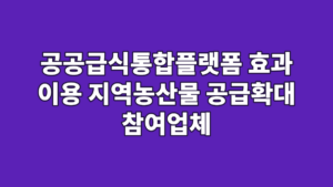 공공급식통합플랫폼 효과 이용 지역농산물 공급확대 참여업체