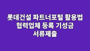 롯데건설 파트너포털 활용법 협력업체 등록 기성금 서류제출