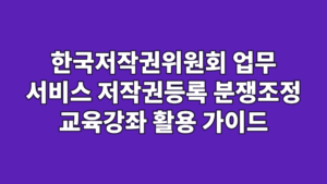 한국저작권위원회 업무 서비스 저작권등록 분쟁조정 교육강좌 활용 가이드