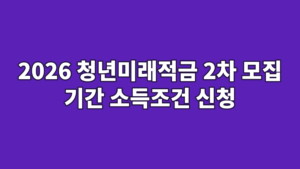 2026 청년미래적금 2차 모집 기간 소득조건 신청
