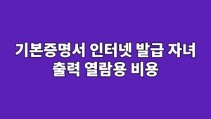 기본증명서 인터넷 발급 자녀 출력 열람용 비용